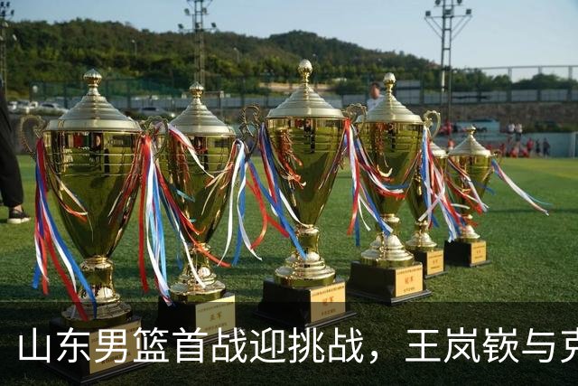 山东男篮首战迎挑战，王岚嵚与克里斯对决旧主辽宁